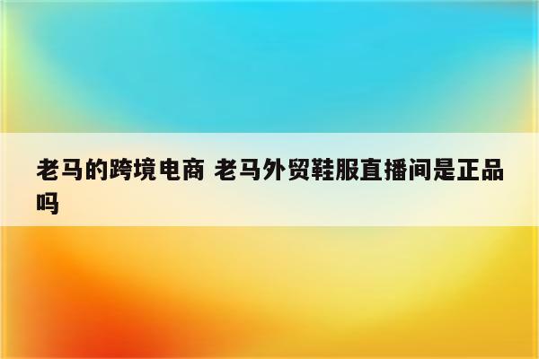 老马的跨境电商 老马外贸鞋服直播间是正品吗