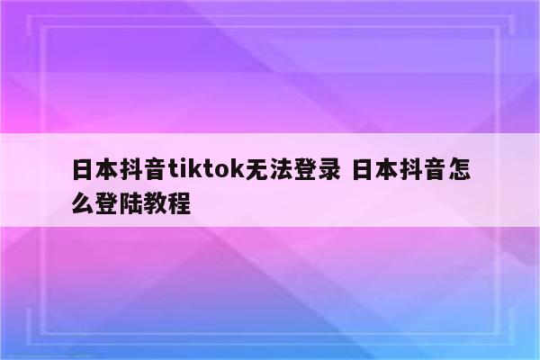 日本抖音tiktok无法登录 日本抖音怎么登陆教程