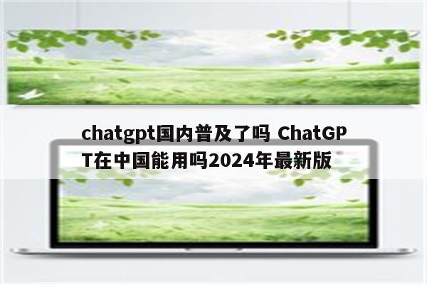 chatgpt国内普及了吗 ChatGPT在中国能用吗2024年最新版