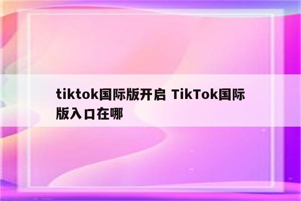 tiktok国际版开启 TikTok国际版入口在哪