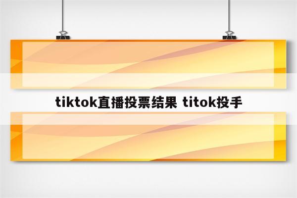 tiktok直播投票结果 titok投手