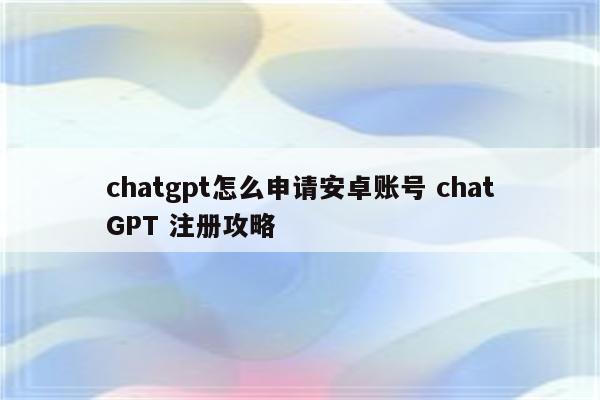 chatgpt怎么申请安卓账号 chatGPT 注册攻略
