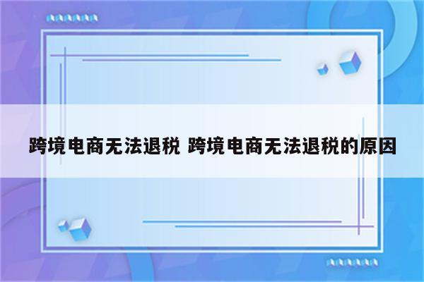 跨境电商无法退税 跨境电商无法退税的原因