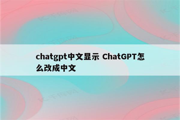chatgpt中文显示 ChatGPT怎么改成中文