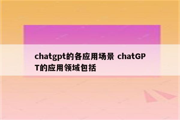 chatgpt的各应用场景 chatGPT的应用领域包括