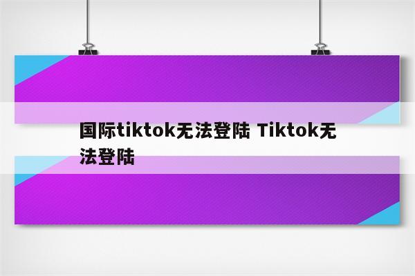 国际tiktok无法登陆 Tiktok无法登陆
