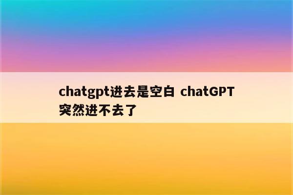 chatgpt进去是空白 chatGPT突然进不去了