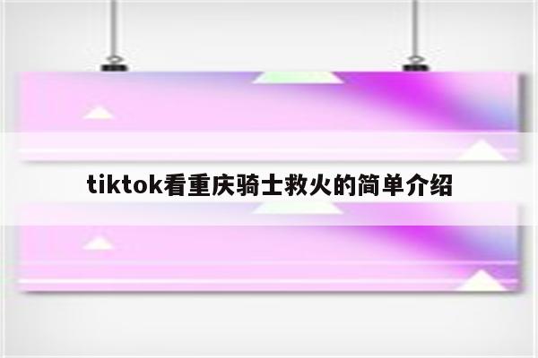 tiktok看重庆骑士救火的简单介绍