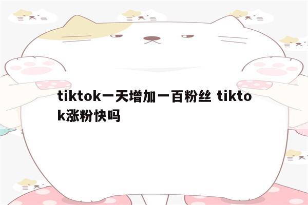 tiktok一天增加一百粉丝 tiktok涨粉快吗