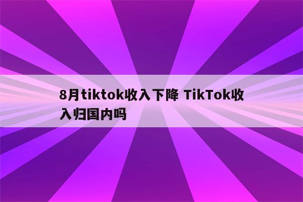 8月tiktok收入下降 TikTok收入归国内吗