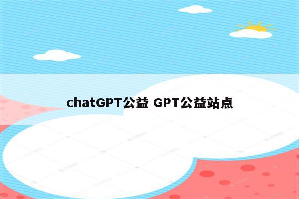 chatGPT公益 GPT公益站点