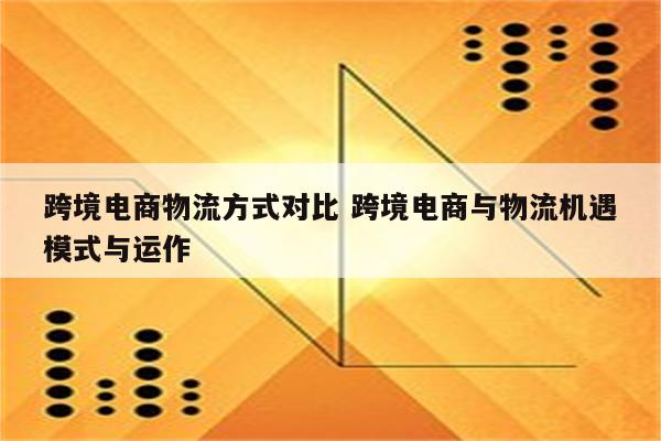 跨境电商物流方式对比 跨境电商与物流机遇模式与运作