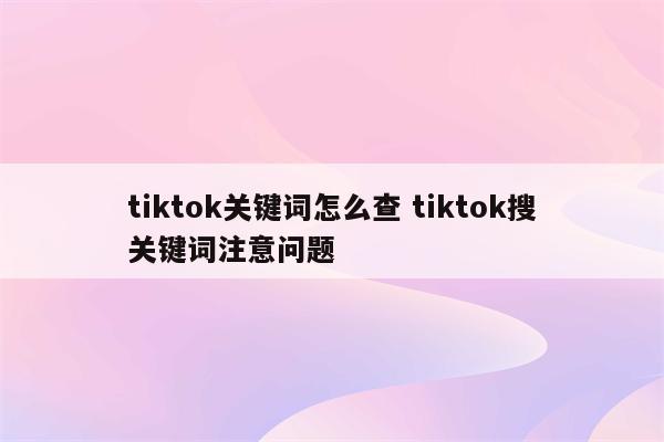 tiktok关键词怎么查 tiktok搜关键词注意问题