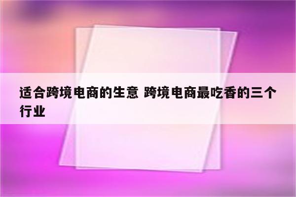适合跨境电商的生意 跨境电商最吃香的三个行业