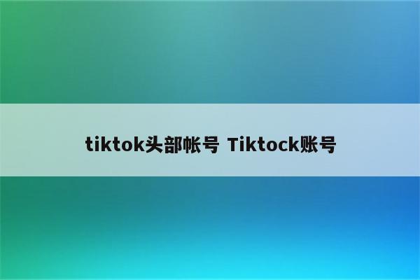 tiktok头部帐号 Tiktock账号
