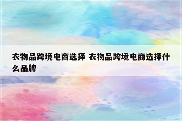 衣物品跨境电商选择 衣物品跨境电商选择什么品牌