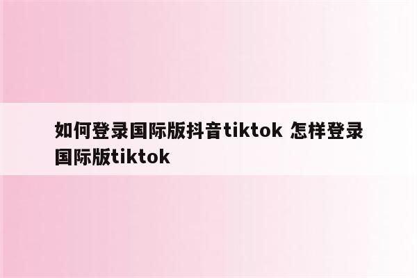 如何登录国际版抖音tiktok 怎样登录国际版tiktok
