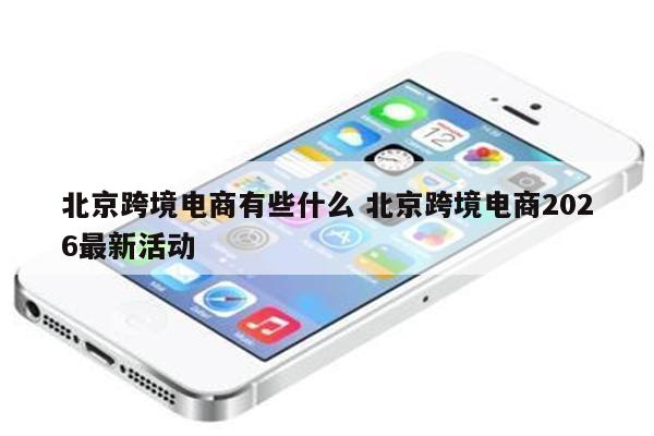 北京跨境电商有些什么 北京跨境电商2026最新活动