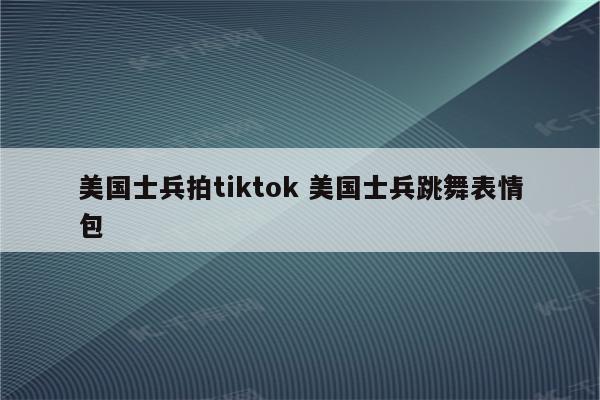美国士兵拍tiktok 美国士兵跳舞表情包