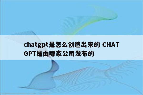 chatgpt是怎么创造出来的 CHATGPT是由哪家公司发布的