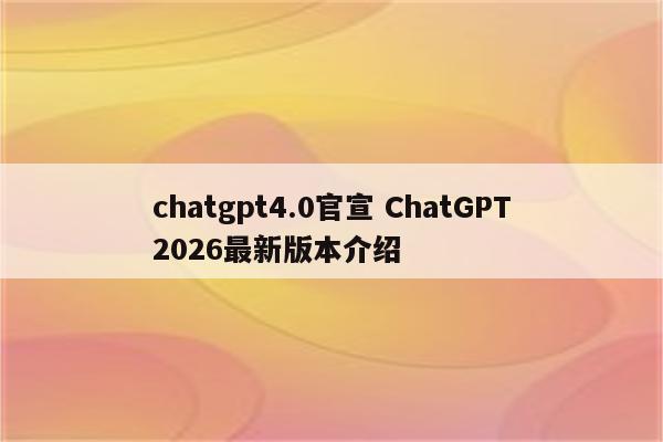 chatgpt4.0官宣 ChatGPT2026最新版本介绍