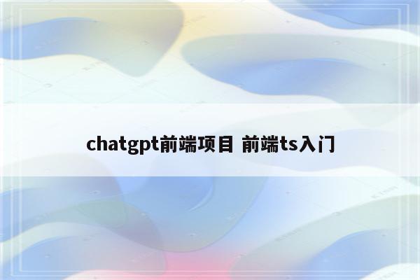 chatgpt前端项目 前端ts入门