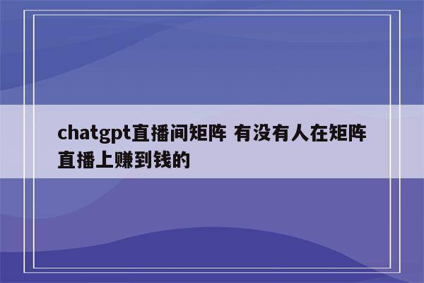 chatgpt直播间矩阵 有没有人在矩阵直播上赚到钱的