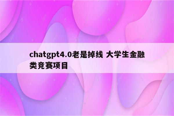 chatgpt4.0老是掉线 大学生金融类竞赛项目