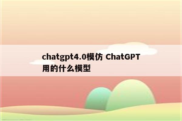 chatgpt4.0模仿 ChatGPT用的什么模型