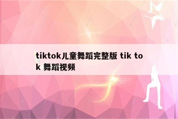 tiktok儿童舞蹈完整版 tik tok 舞蹈视频