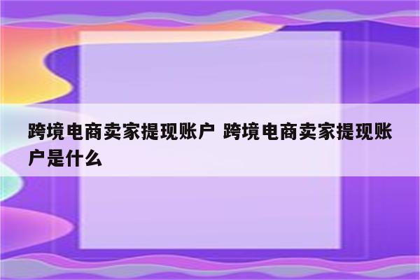 跨境电商卖家提现账户 跨境电商卖家提现账户是什么