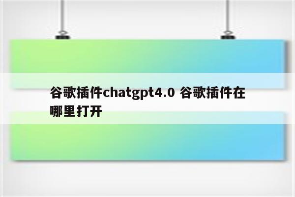 谷歌插件chatgpt4.0 谷歌插件在哪里打开