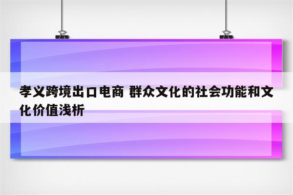 孝义跨境出口电商 群众文化的社会功能和文化价值浅析