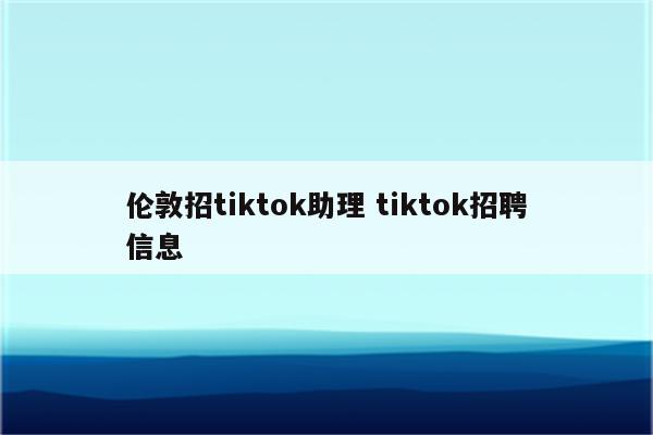 伦敦招tiktok助理 tiktok招聘信息