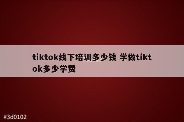 tiktok线下培训多少钱 学做tiktok多少学费