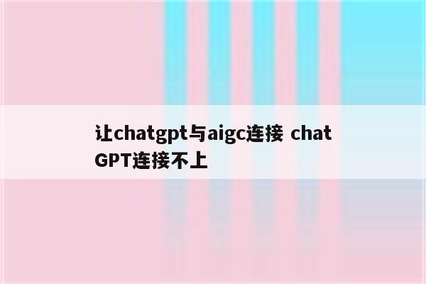 让chatgpt与aigc连接 chatGPT连接不上