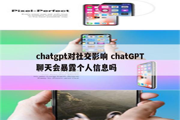 chatgpt对社交影响 chatGPT聊天会暴露个人信息吗