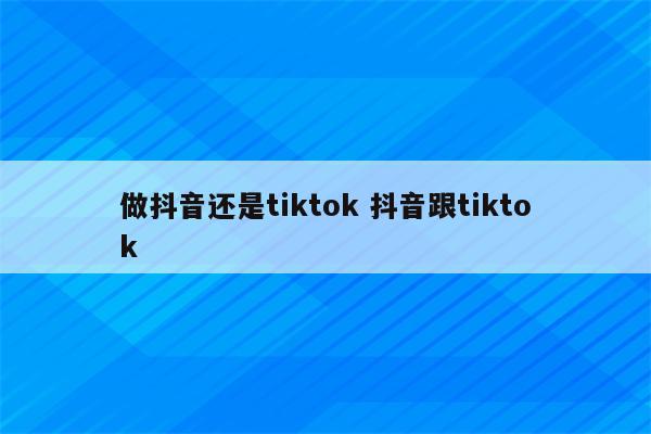 做抖音还是tiktok 抖音跟tiktok
