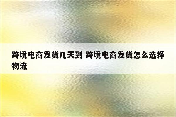 跨境电商发货几天到 跨境电商发货怎么选择物流