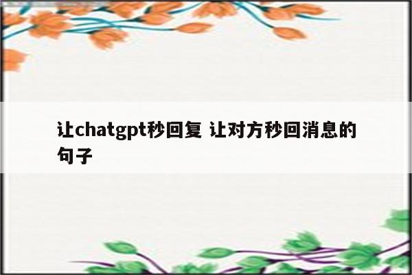 让chatgpt秒回复 让对方秒回消息的句子