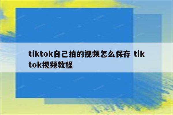 tiktok自己拍的视频怎么保存 tiktok视频教程