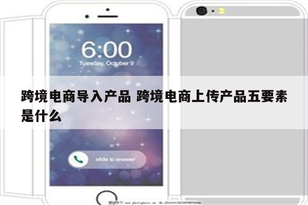 跨境电商导入产品 跨境电商上传产品五要素是什么