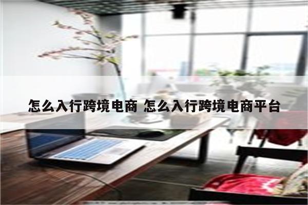 怎么入行跨境电商 怎么入行跨境电商平台