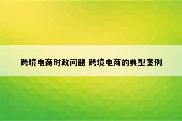 跨境电商时政问题 跨境电商的典型案例