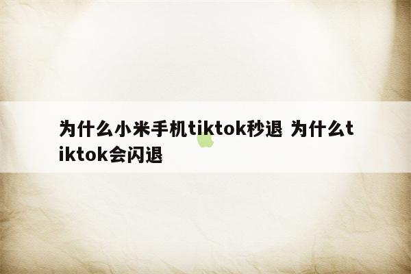为什么小米手机tiktok秒退 为什么tiktok会闪退