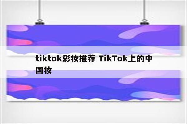 tiktok彩妆推荐 TikTok上的中国妆