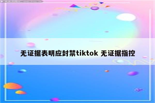 无证据表明应封禁tiktok 无证据指控