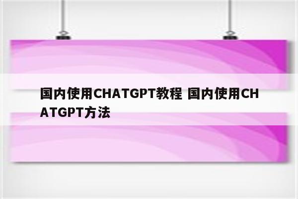国内使用CHATGPT教程 国内使用CHATGPT方法