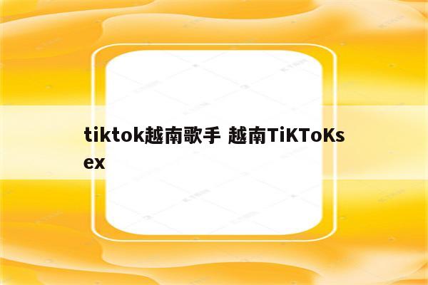 tiktok越南歌手 越南TiKToKsex