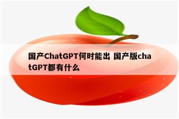 国产ChatGPT何时能出 国产版chatGPT都有什么